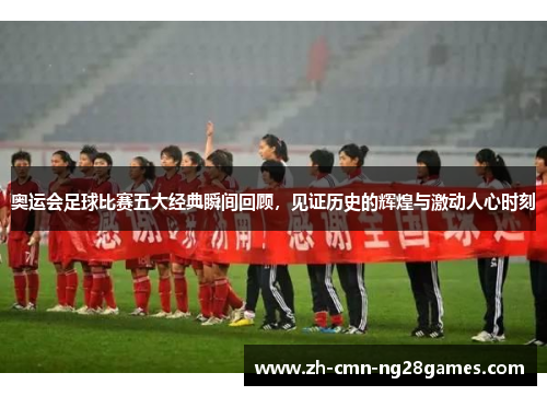 奥运会足球比赛五大经典瞬间回顾，见证历史的辉煌与激动人心时刻