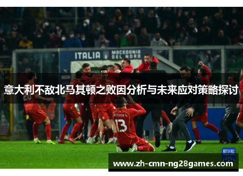 意大利不敌北马其顿之败因分析与未来应对策略探讨 意大利不敌北马其顿之败因分析与未来应对策略探讨