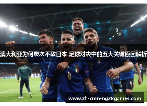澳大利亚为何屡次不敌日本 足球对决中的五大关键原因解析