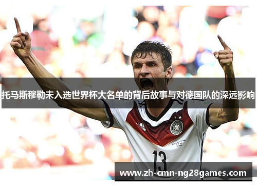 托马斯穆勒未入选世界杯大名单的背后故事与对德国队的深远影响