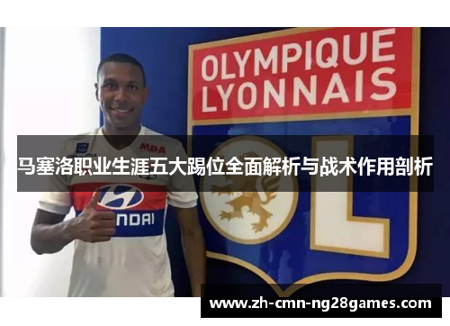 马塞洛职业生涯五大踢位全面解析与战术作用剖析 马塞洛职业生涯五大踢位全面解析与战术作用剖析