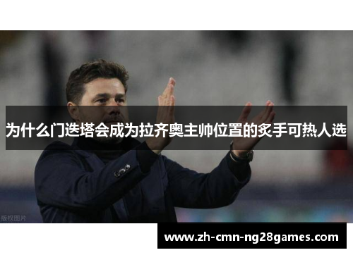 为什么门迭塔会成为拉齐奥主帅位置的炙手可热人选 为什么门迭塔会成为拉齐奥主帅位置的炙手可热人选