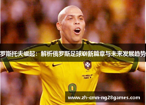 罗斯托夫崛起:解析俄罗斯足球崭新篇章与未来发展趋势 罗斯托夫崛起:解析俄罗斯足球崭新篇章与未来发展趋势