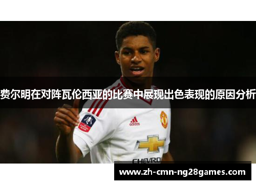 费尔明在对阵瓦伦西亚的比赛中展现出色表现的原因分析 费尔明在对阵瓦伦西亚的比赛中展现出色表现的原因分析