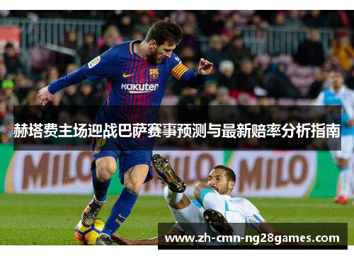 赫塔费主场迎战巴萨赛事预测与最新赔率分析指南 赫塔费主场迎战巴萨赛事预测与最新赔率分析指南