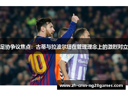 足协争议焦点:古蒂与拉波尔塔在管理理念上的激烈对立