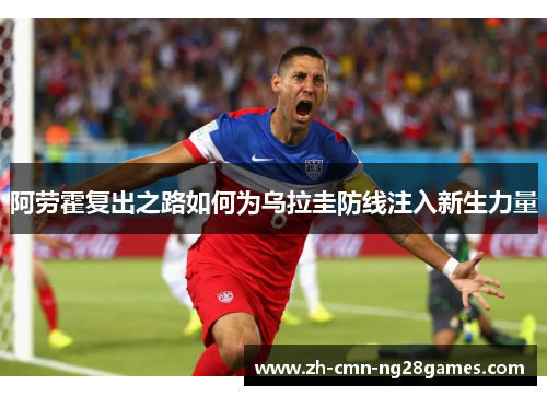 阿劳霍复出之路如何为乌拉圭防线注入新生力量 阿劳霍复出之路如何为乌拉圭防线注入新生力量