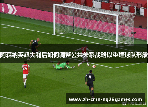 阿森纳英超失利后如何调整公共关系战略以重建球队形象 阿森纳英超失利后如何调整公共关系战略以重建球队形象