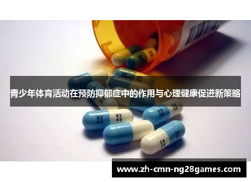 青少年体育活动在预防抑郁症中的作用与心理健康促进新策略 青少年体育活动在预防抑郁症中的作用与心理健康促进新策略