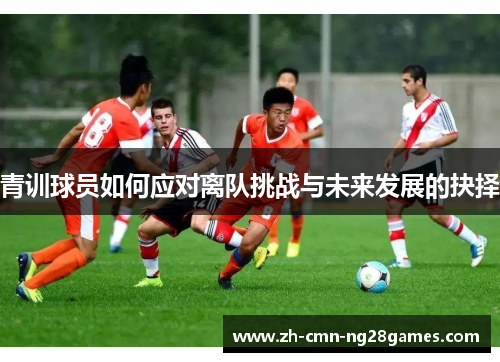 青训球员如何应对离队挑战与未来发展的抉择 青训球员如何应对离队挑战与未来发展的抉择