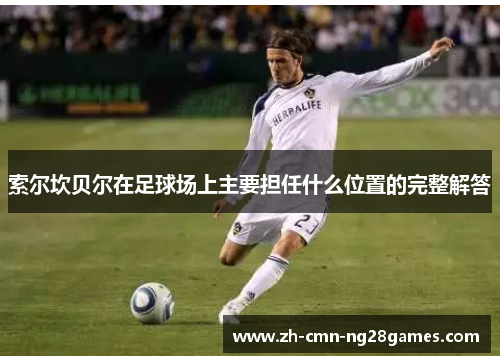 索尔坎贝尔在足球场上主要担任什么位置的完整解答 索尔坎贝尔在足球场上主要担任什么位置的完整解答