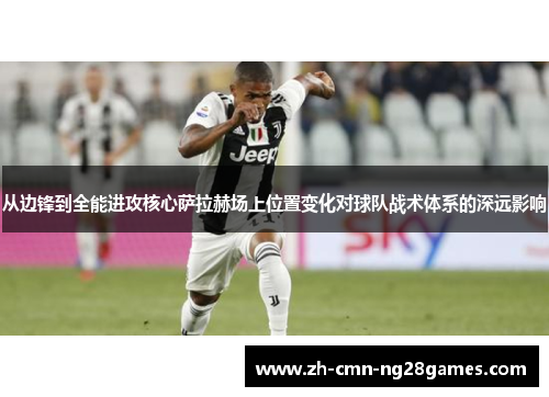 从边锋到全能进攻核心萨拉赫场上位置变化对球队战术体系的深远影响 从边锋到全能进攻核心萨拉赫场上位置变化对球队战术体系的深远影响