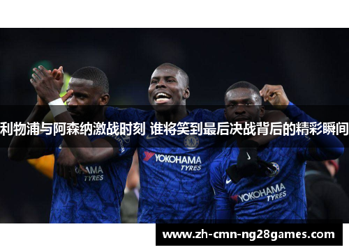 利物浦与阿森纳激战时刻 谁将笑到最后决战背后的精彩瞬间