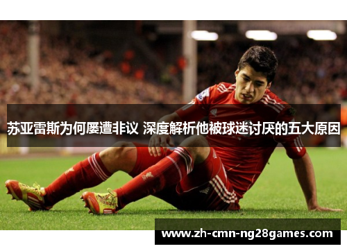 苏亚雷斯为何屡遭非议 深度解析他被球迷讨厌的五大原因