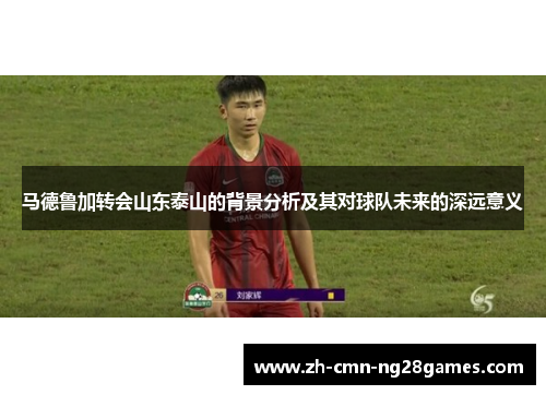 马德鲁加转会山东泰山的背景分析及其对球队未来的深远意义 马德鲁加转会山东泰山的背景分析及其对球队未来的深远意义