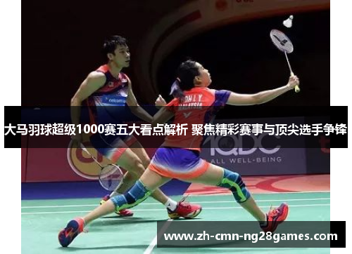 大马羽球超级1000赛五大看点解析 聚焦精彩赛事与顶尖选手争锋 大马羽球超级1000赛五大看点解析 聚焦精彩赛事与顶尖选手争锋