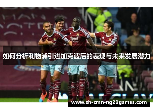 如何分析利物浦引进加克波后的表现与未来发展潜力 如何分析利物浦引进加克波后的表现与未来发展潜力