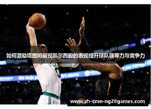 如何激励塔图姆展现凯尔西般的表现提升球队领导力与竞争力 如何激励塔图姆展现凯尔西般的表现提升球队领导力与竞争力