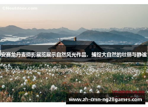 安赛龙丹麦摄影展览展示自然风光作品,捕捉大自然的壮丽与静谧 安赛龙丹麦摄影展览展示自然风光作品,捕捉大自然的壮丽与静谧