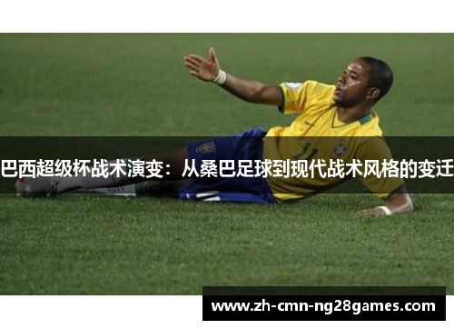巴西超级杯战术演变:从桑巴足球到现代战术风格的变迁 巴西超级杯战术演变:从桑巴足球到现代战术风格的变迁
