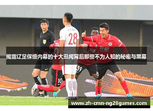 揭露辽足保级内幕的十大丑闻背后那些不为人知的秘密与黑幕 揭露辽足保级内幕的十大丑闻背后那些不为人知的秘密与黑幕