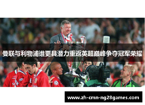 曼联与利物浦谁更具潜力重返英超巅峰争夺冠军荣耀 曼联与利物浦谁更具潜力重返英超巅峰争夺冠军荣耀