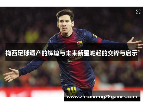 梅西足球遗产的辉煌与未来新星崛起的交锋与启示