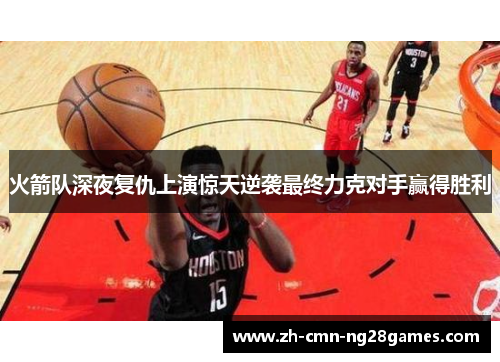 火箭队深夜复仇上演惊天逆袭最终力克对手赢得胜利