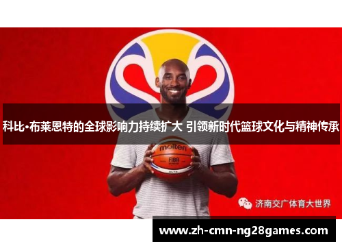 科比·布莱恩特的全球影响力持续扩大 引领新时代篮球文化与精神传承