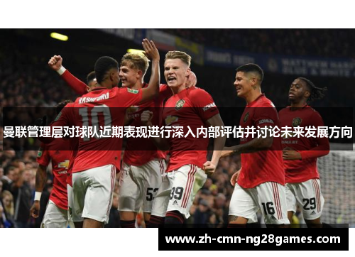 曼联管理层对球队近期表现进行深入内部评估并讨论未来发展方向
