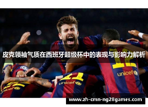 皮克领袖气质在西班牙超级杯中的表现与影响力解析
