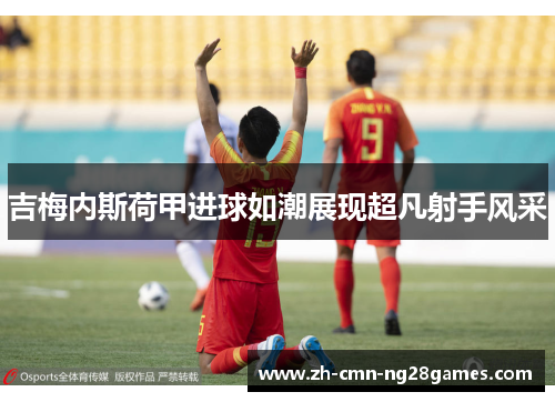吉梅内斯荷甲进球如潮展现超凡射手风采 吉梅内斯荷甲进球如潮展现超凡射手风采