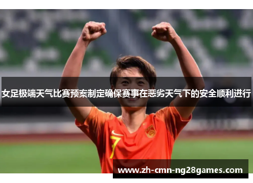 女足极端天气比赛预案制定确保赛事在恶劣天气下的安全顺利进行 女足极端天气比赛预案制定确保赛事在恶劣天气下的安全顺利进行