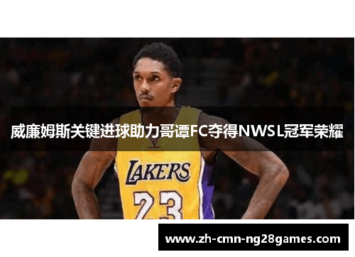 威廉姆斯关键进球助力哥谭FC夺得NWSL冠军荣耀 威廉姆斯关键进球助力哥谭FC夺得NWSL冠军荣耀