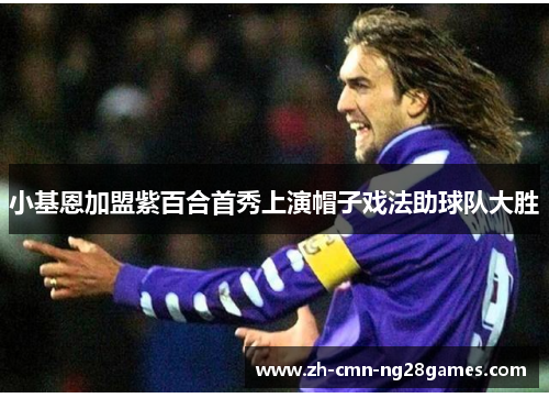 小基恩加盟紫百合首秀上演帽子戏法助球队大胜 小基恩加盟紫百合首秀上演帽子戏法助球队大胜