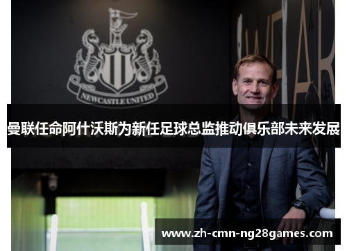 曼联任命阿什沃斯为新任足球总监推动俱乐部未来发展 曼联任命阿什沃斯为新任足球总监推动俱乐部未来发展