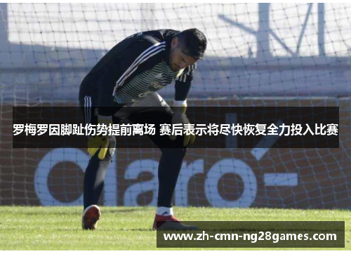 罗梅罗因脚趾伤势提前离场 赛后表示将尽快恢复全力投入比赛 罗梅罗因脚趾伤势提前离场 赛后表示将尽快恢复全力投入比赛