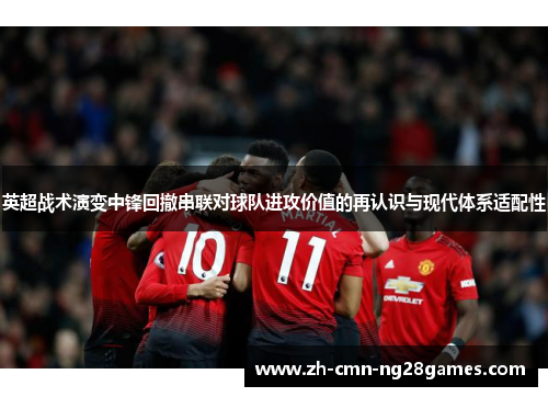 英超战术演变中锋回撤串联对球队进攻价值的再认识与现代体系适配性
