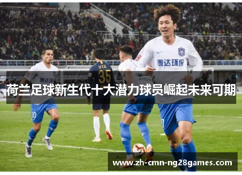 荷兰足球新生代十大潜力球员崛起未来可期