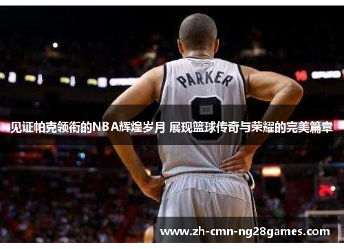 见证帕克领衔的NBA辉煌岁月 展现篮球传奇与荣耀的完美篇章