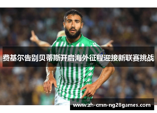 费基尔告别贝蒂斯开启海外征程迎接新联赛挑战