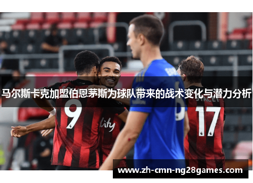 马尔斯卡克加盟伯恩茅斯为球队带来的战术变化与潜力分析