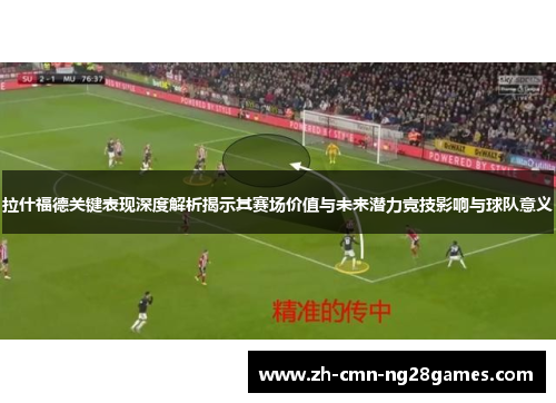 拉什福德关键表现深度解析揭示其赛场价值与未来潜力竞技影响与球队意义