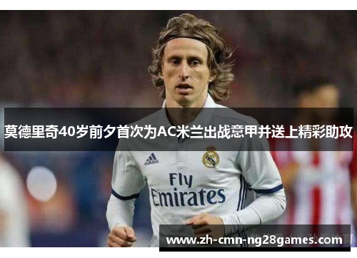 莫德里奇40岁前夕首次为AC米兰出战意甲并送上精彩助攻 莫德里奇40岁前夕首次为AC米兰出战意甲并送上精彩助攻