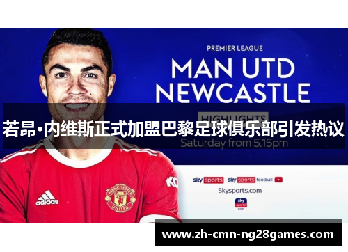 若昂·内维斯正式加盟巴黎足球俱乐部引发热议 若昂·内维斯正式加盟巴黎足球俱乐部引发热议