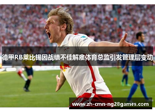 德甲RB莱比锡因战绩不佳解雇体育总监引发管理层变动 德甲RB莱比锡因战绩不佳解雇体育总监引发管理层变动