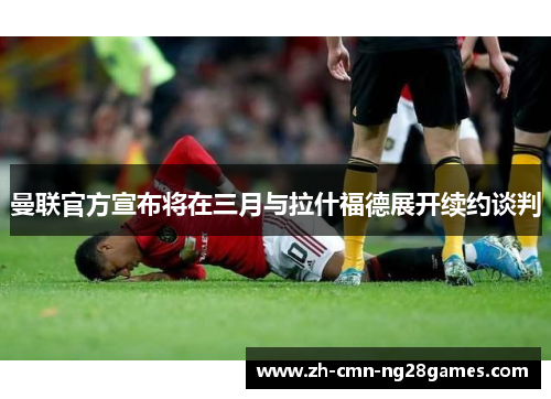 曼联官方宣布将在三月与拉什福德展开续约谈判 曼联官方宣布将在三月与拉什福德展开续约谈判